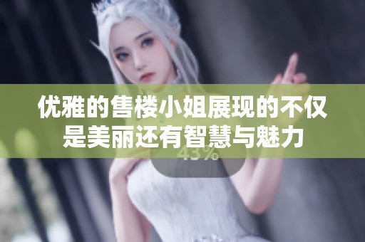 优雅的售楼小姐展现的不仅是美丽还有智慧与魅力