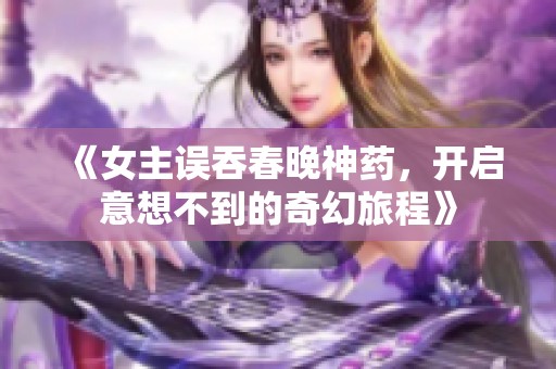 《女主误吞春晚神药，开启意想不到的奇幻旅程》