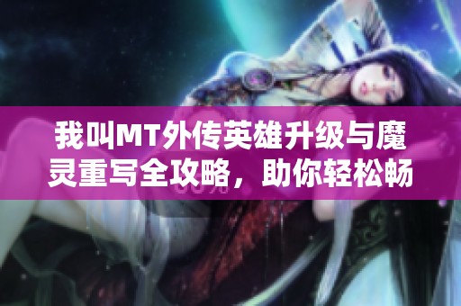 我叫MT外传英雄升级与魔灵重写全攻略，助你轻松畅享游戏乐趣