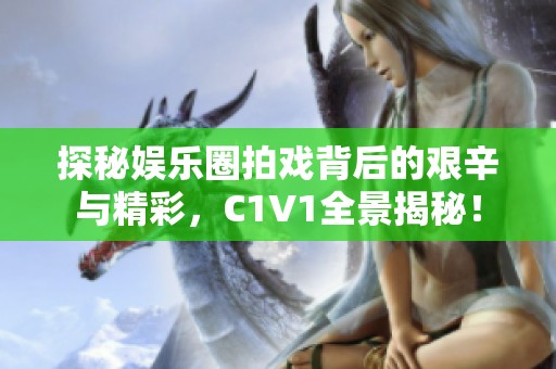 探秘娱乐圈拍戏背后的艰辛与精彩，C1V1全景揭秘！