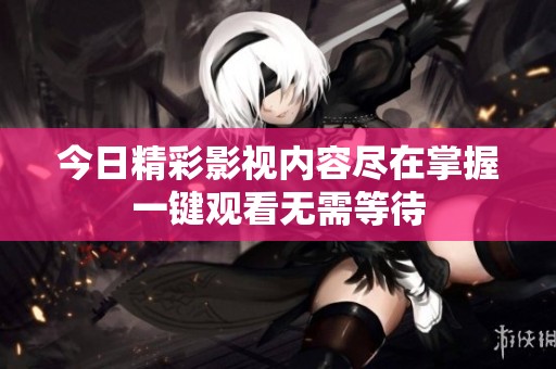 今日精彩影视内容尽在掌握一键观看无需等待