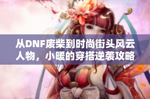 从DNF废柴到时尚街头风云人物，小暖的穿搭逆袭攻略揭秘