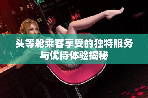 头等舱乘客享受的独特服务与优待体验揭秘