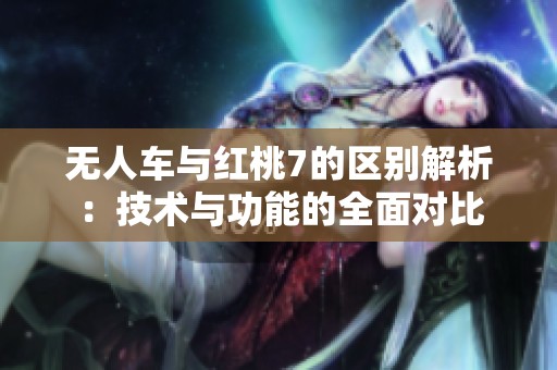 无人车与红桃7的区别解析：技术与功能的全面对比