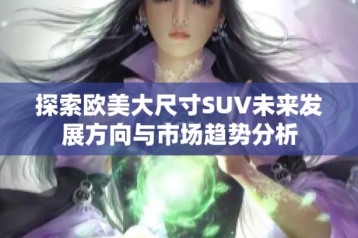 探索欧美大尺寸SUV未来发展方向与市场趋势分析