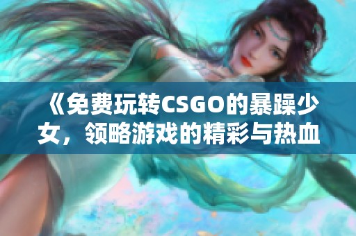 《免费玩转CSGO的暴躁少女，领略游戏的精彩与热血》