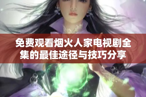 免费观看烟火人家电视剧全集的最佳途径与技巧分享