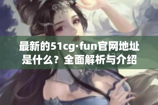 最新的51cg·fun官网地址是什么？全面解析与介绍