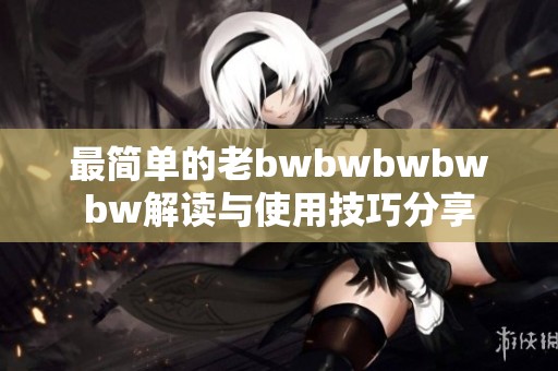 最简单的老bwbwbwbwbw解读与使用技巧分享