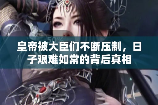 皇帝被大臣们不断压制，日子艰难如常的背后真相
