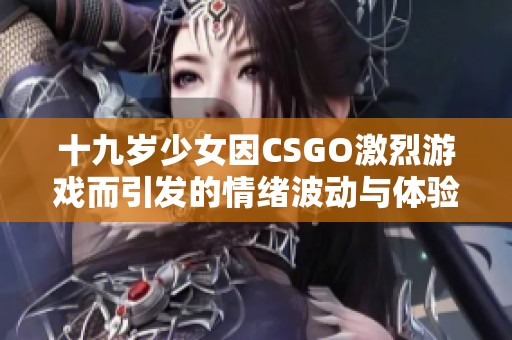 十九岁少女因CSGO激烈游戏而引发的情绪波动与体验分享