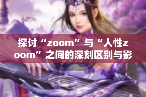 探讨“zoom”与“人性zoom”之间的深刻区别与影响