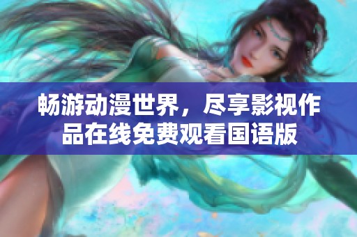 畅游动漫世界，尽享影视作品在线免费观看国语版