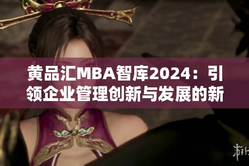 黄品汇MBA智库2024：引领企业管理创新与发展的新视角