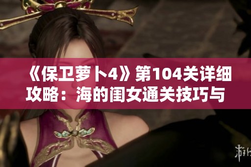 《保卫萝卜4》第104关详细攻略：海的闺女通关技巧与图文解析