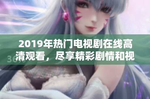 2019年热门电视剧在线高清观看，尽享精彩剧情和视听盛宴