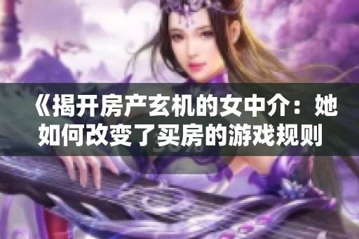 《揭开房产玄机的女中介：她如何改变了买房的游戏规则》