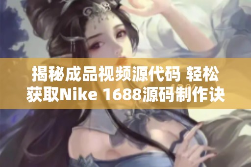 揭秘成品视频源代码 轻松获取Nike 1688源码制作诀窍