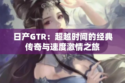 日产GTR：超越时间的经典传奇与速度激情之旅
