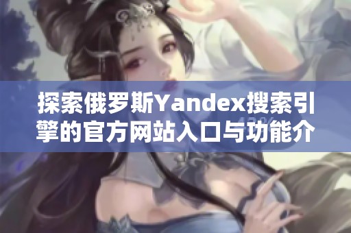 探索俄罗斯Yandex搜索引擎的官方网站入口与功能介绍