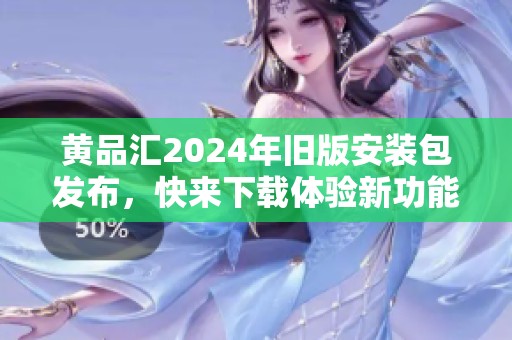 黄品汇2024年旧版安装包发布，快来下载体验新功能！