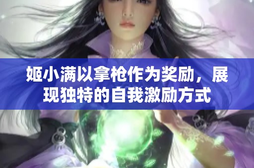 姬小满以拿枪作为奖励，展现独特的自我激励方式