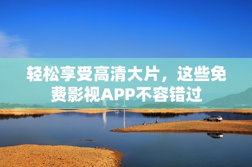 轻松享受高清大片，这些免费影视APP不容错过