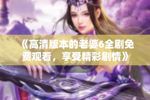 《高清版本的老婆6全剧免费观看，享受精彩剧情》