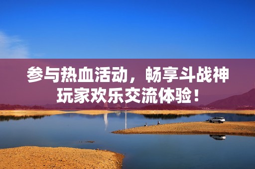 参与热血活动，畅享斗战神玩家欢乐交流体验！