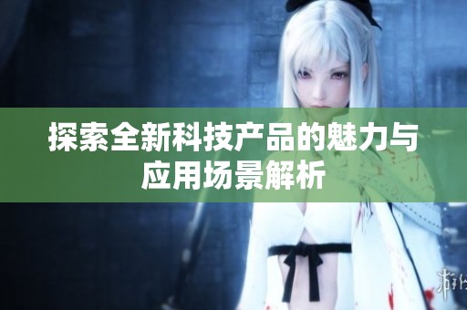探索全新科技产品的魅力与应用场景解析