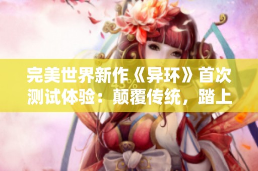 完美世界新作《异环》首次测试体验：颠覆传统，踏上奇幻冒险之旅