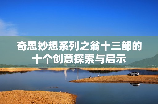 奇思妙想系列之翁十三部的十个创意探索与启示