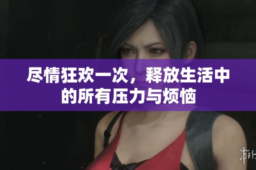 尽情狂欢一次，释放生活中的所有压力与烦恼