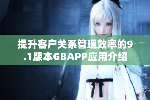 提升客户关系管理效率的9.1版本GBAPP应用介绍