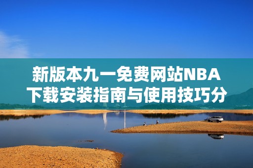 新版本九一免费网站NBA下载安装指南与使用技巧分享