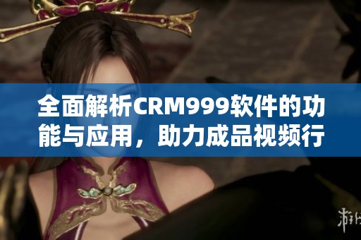 全面解析CRM999软件的功能与应用，助力成品视频行业发展