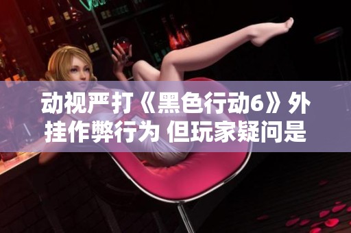 动视严打《黑色行动6》外挂作弊行为 但玩家疑问是否有人漏网