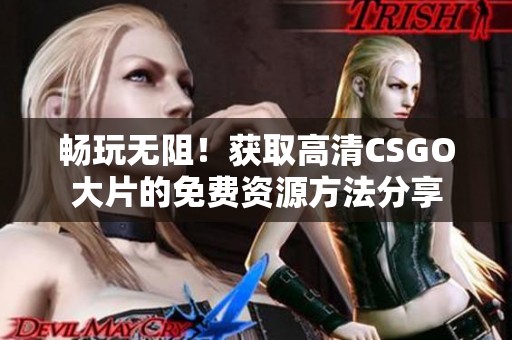 畅玩无阻！获取高清CSGO大片的免费资源方法分享