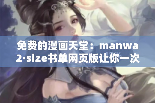 免费的漫画天堂：manwa2·size书单网页版让你一次尽享热门漫画