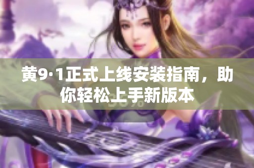 黄9·1正式上线安装指南，助你轻松上手新版本