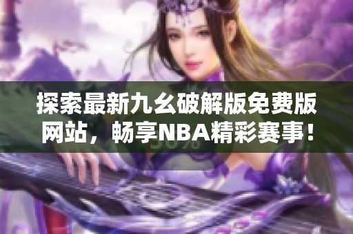 探索最新九幺破解版免费版网站，畅享NBA精彩赛事！