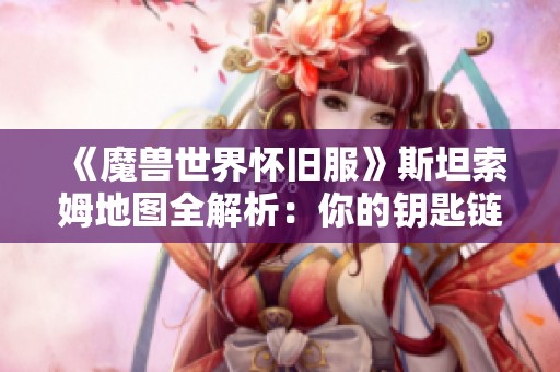 《魔兽世界怀旧服》斯坦索姆地图全解析：你的钥匙链还缺少哪几把钥匙？