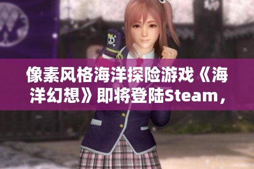 像素风格海洋探险游戏《海洋幻想》即将登陆Steam，快来体验海底冒险吧！