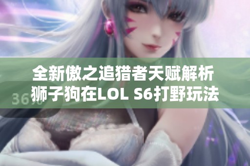 全新傲之追猎者天赋解析 狮子狗在LOL S6打野玩法详解