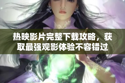 热映影片完整下载攻略，获取最强观影体验不容错过