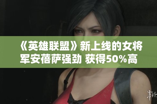 《英雄联盟》新上线的女将军安蓓萨强劲 获得50%高禁用率