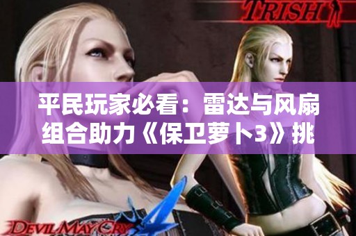 平民玩家必看：雷达与风扇组合助力《保卫萝卜3》挑战500万高分攻略