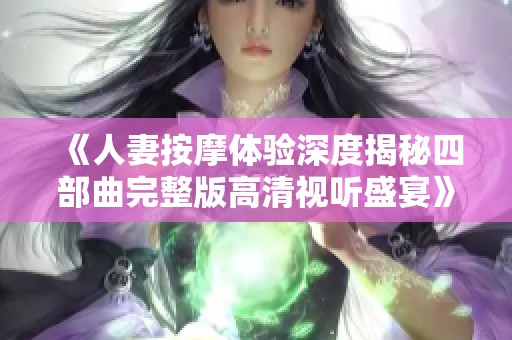 《人妻按摩体验深度揭秘四部曲完整版高清视听盛宴》