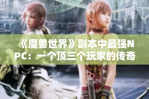 《魔兽世界》副本中最强NPC：一个顶三个玩家的传奇表现