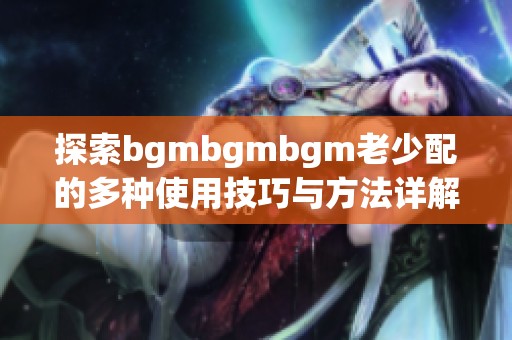 探索bgmbgmbgm老少配的多种使用技巧与方法详解